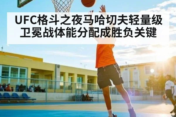 UFC格斗之夜马哈切夫轻量级卫冕战体能分配成胜负关键 | kaiyun