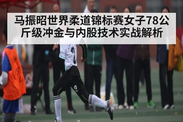 马振昭世界柔道锦标赛女子78公斤级冲金与内股技术实战解析 | kaiyun
