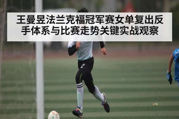 王曼昱法兰克福冠军赛女单复出反手体系与比赛走势关键实战观察