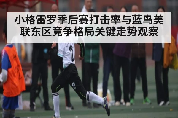小格雷罗季后赛打击率与蓝鸟美联东区竞争格局关键走势观察