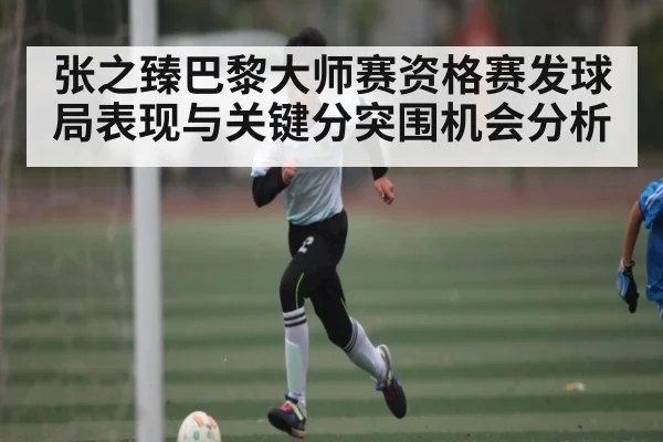 张之臻巴黎大师赛资格赛发球局表现与关键分突围机会分析