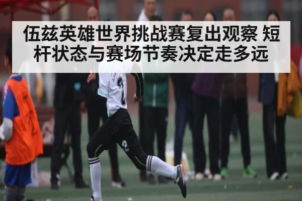 伍兹英雄世界挑战赛复出观察 短杆状态与赛场节奏决定走多远 | kaiyun